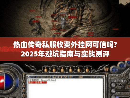 热血传奇私服收费外挂网可信吗?2025年避坑指南与实战测评