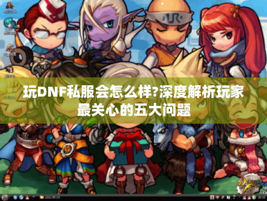玩DNF私服会怎么样?深度解析玩家最关心的五大问题