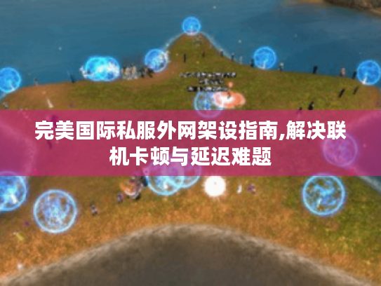 完美国际私服外网架设指南,解决联机卡顿与延迟难题