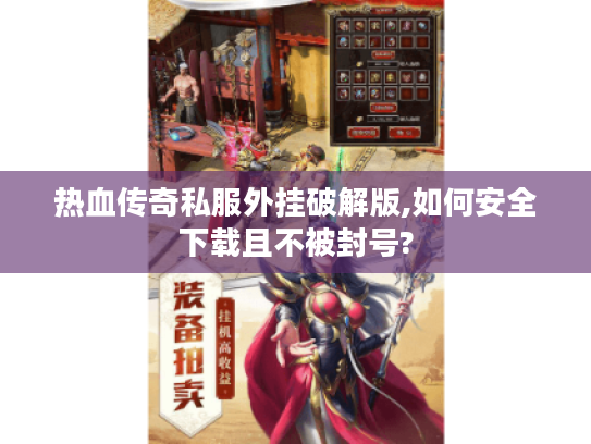 热血传奇私服外挂破解版,如何安全下载且不被封号?
