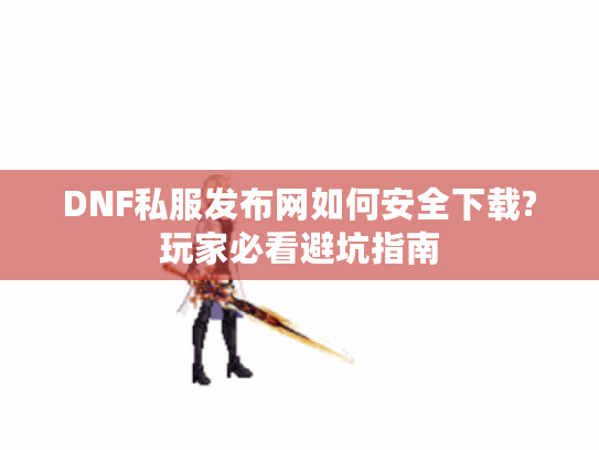 DNF私服发布网如何安全下载?玩家必看避坑指南 DNF私服发布网如何安全下载?玩家必看避坑指南