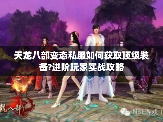 天龙八部变态私服如何获取顶级装备?进阶玩家实战攻略