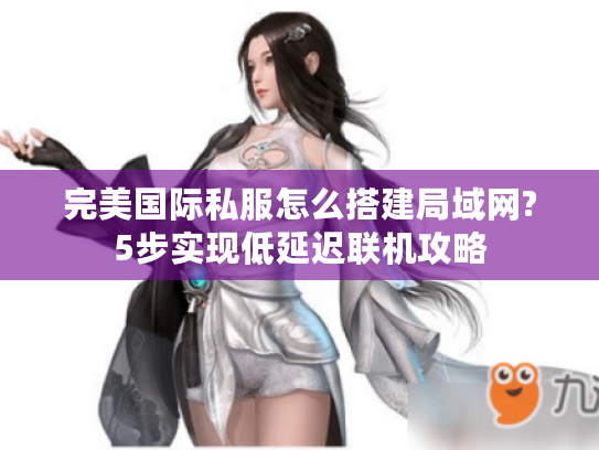 完美国际私服怎么搭建局域网?5步实现低延迟联机攻略