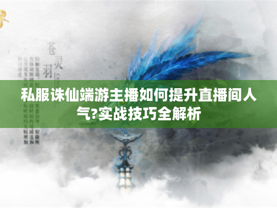 私服诛仙端游主播如何提升直播间人气?实战技巧全解析