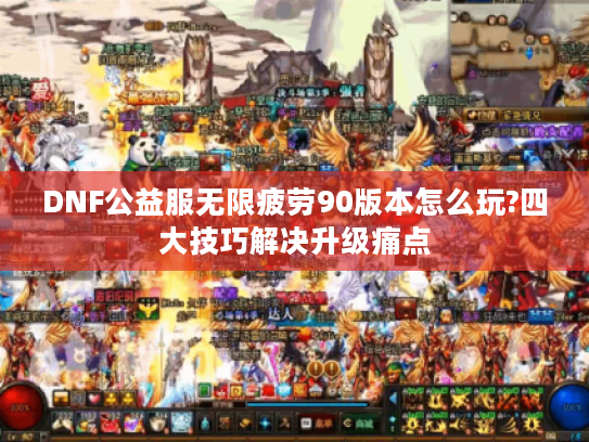 DNF公益服无限疲劳90版本怎么玩?四大技巧解决升级痛点