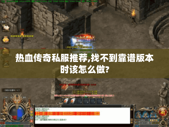 热血传奇私服推荐,找不到靠谱版本时该怎么做?