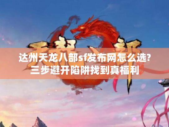 达州天龙八部sf发布网怎么选?三步避开陷阱找到真福利