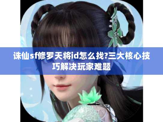 诛仙sf修罗天将id怎么找?三大核心技巧解决玩家难题