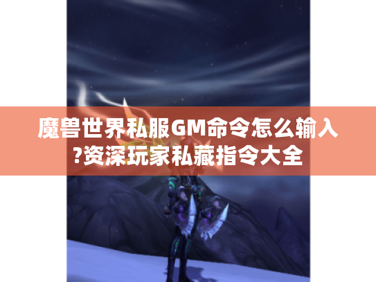 魔兽世界私服GM命令怎么输入?资深玩家私藏指令大全