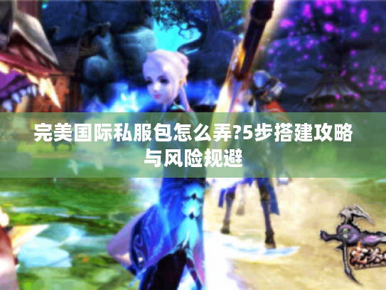 完美国际私服包怎么弄?5步搭建攻略与风险规避 完美国际私服包怎么弄?5步搭建攻略与风险规避