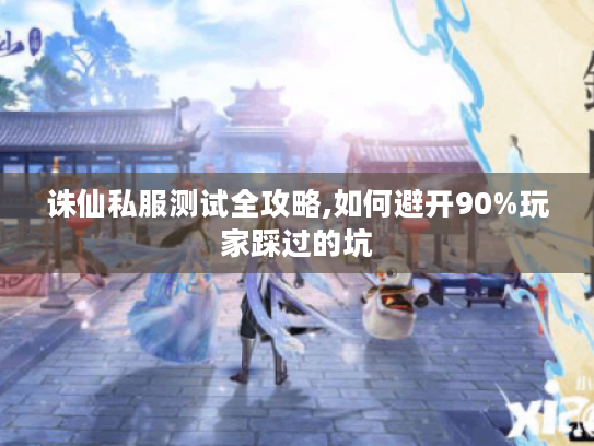 诛仙私服测试全攻略,如何避开90%玩家踩过的坑