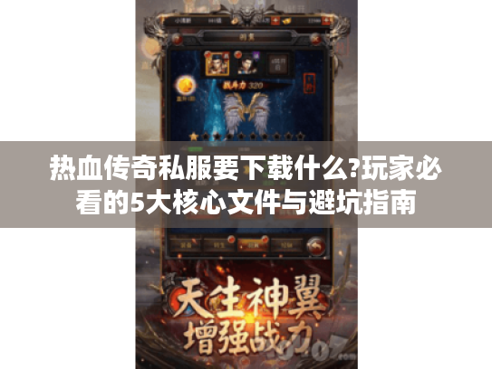 热血传奇私服要下载什么?玩家必看的5大核心文件与避坑指南