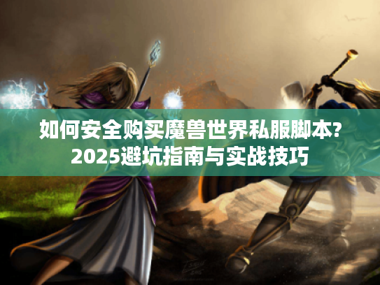 如何安全购买魔兽世界私服脚本?2025避坑指南与实战技巧