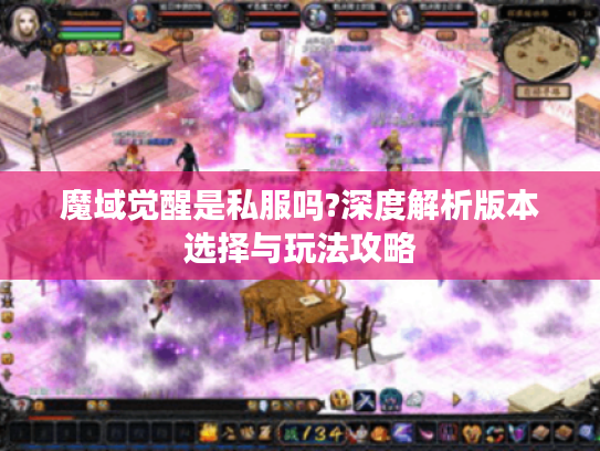 魔域觉醒是私服吗?深度解析版本选择与玩法攻略 魔域觉醒是私服吗?深度解析版本选择与玩法攻略