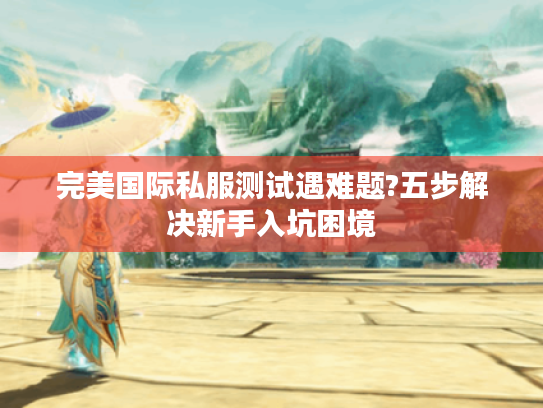 完美国际私服测试遇难题?五步解决新手入坑困境