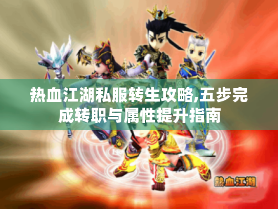 热血江湖私服转生攻略,五步完成转职与属性提升指南