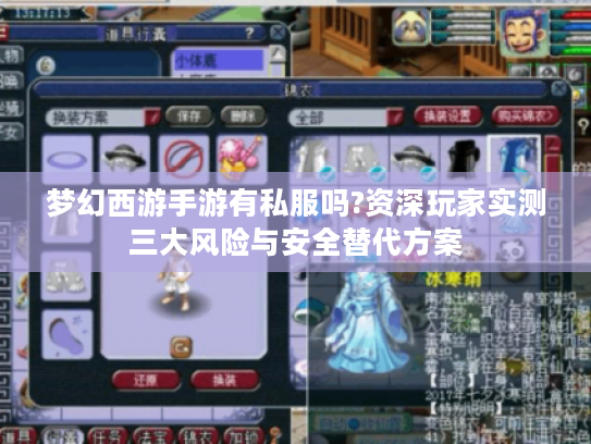 梦幻西游手游有私服吗?资深玩家实测三大风险与安全替代方案