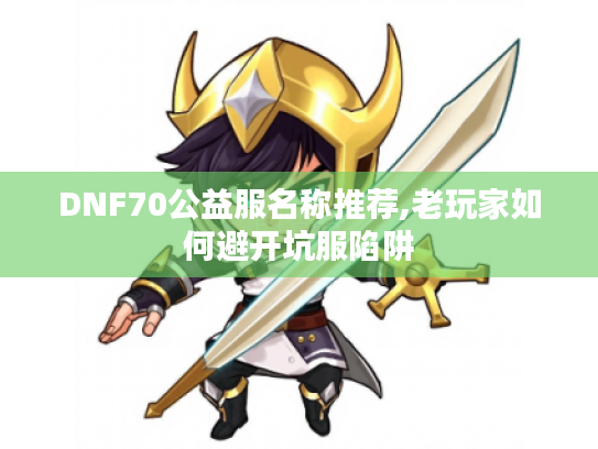 DNF70公益服名称推荐,老玩家如何避开坑服陷阱