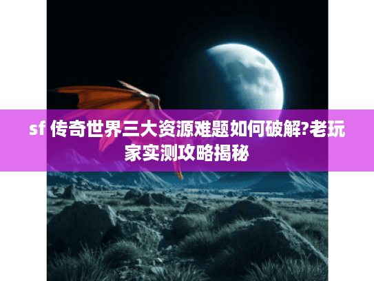 sf 传奇世界三大资源难题如何破解?老玩家实测攻略揭秘
