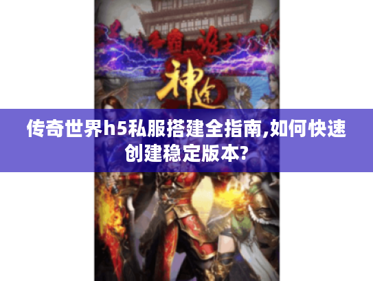 传奇世界h5私服搭建全指南,如何快速创建稳定版本?