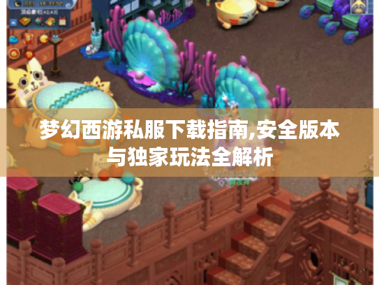 梦幻西游私服下载指南,安全版本与独家玩法全解析
