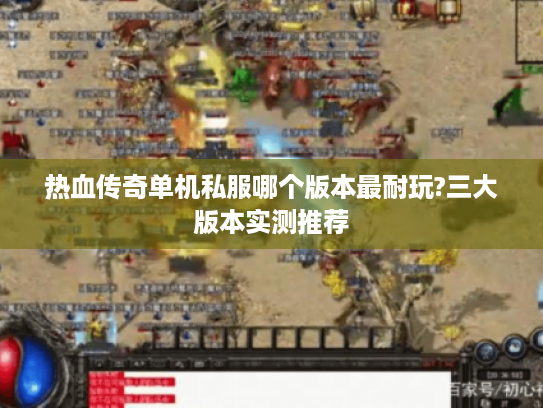 热血传奇单机私服哪个版本最耐玩?三大版本实测推荐