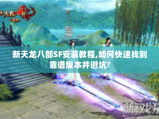 新天龙八部SF安装教程,如何快速找到靠谱版本并避坑?