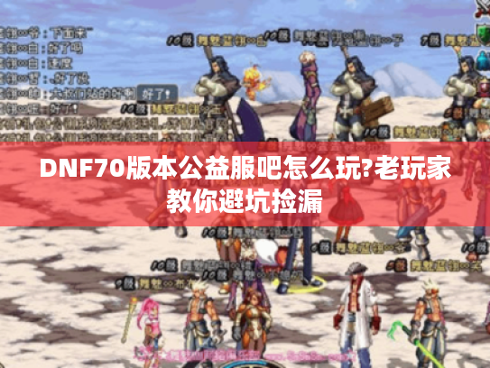 DNF70版本公益服吧怎么玩?老玩家教你避坑捡漏