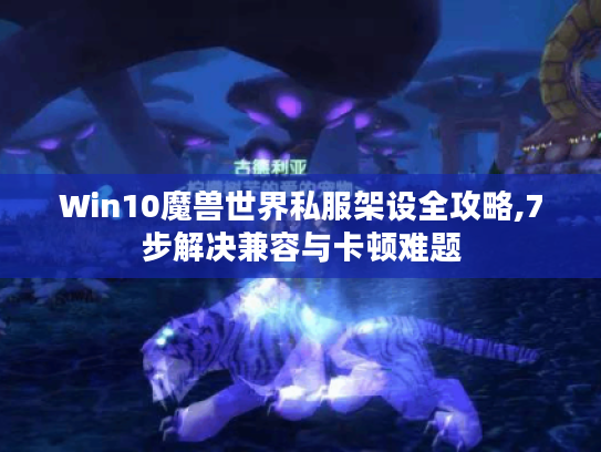 Win10魔兽世界私服架设全攻略,7步解决兼容与卡顿难题