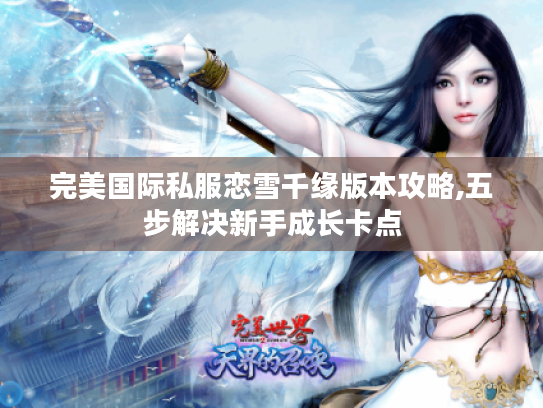 完美国际私服恋雪千缘版本攻略,五步解决新手成长卡点