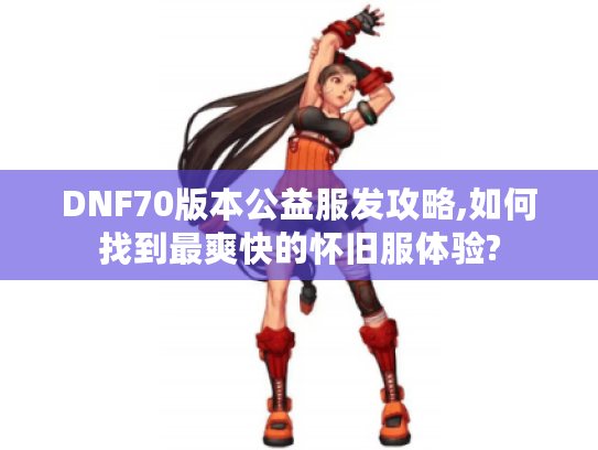 DNF70版本公益服发攻略,如何找到最爽快的怀旧服体验?