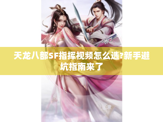 天龙八部SF指挥视频怎么选?新手避坑指南来了