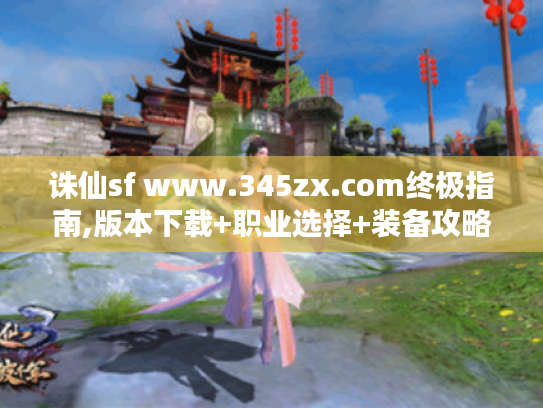 诛仙sf www.345zx.com终极指南,版本下载+职业选择+装备攻略全解析