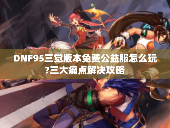 DNF95三觉版本免费公益服怎么玩?三大痛点解决攻略