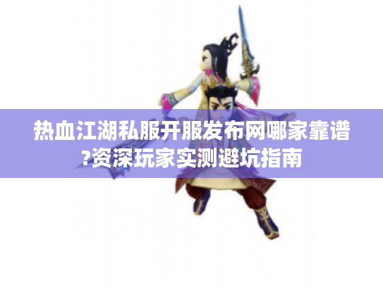 热血江湖私服开服发布网哪家靠谱?资深玩家实测避坑指南