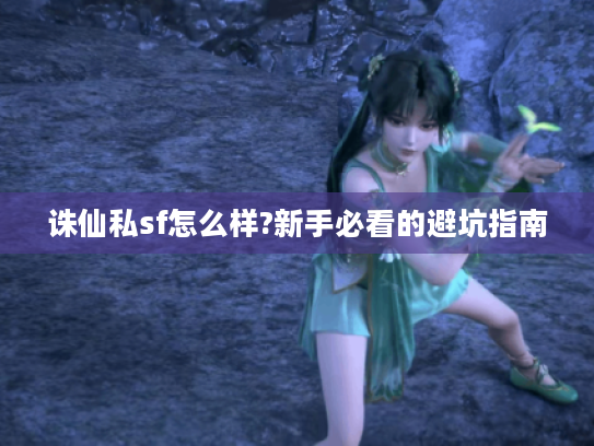 诛仙私sf怎么样?新手必看的避坑指南