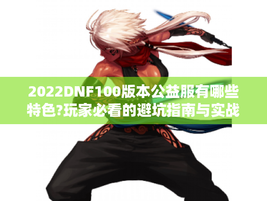 2022DNF100版本公益服有哪些特色?玩家必看的避坑指南与实战攻略