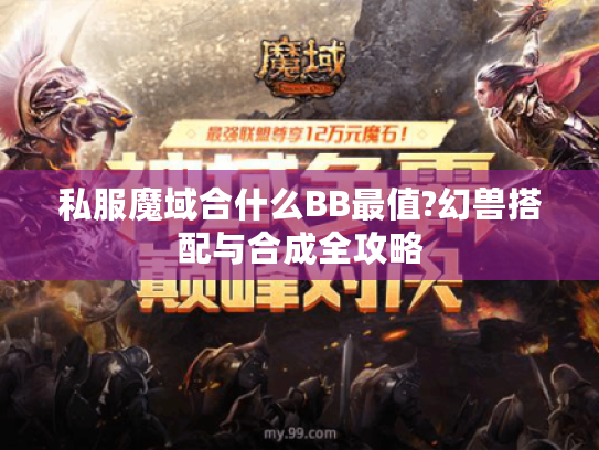 私服魔域合什么BB最值?幻兽搭配与合成全攻略