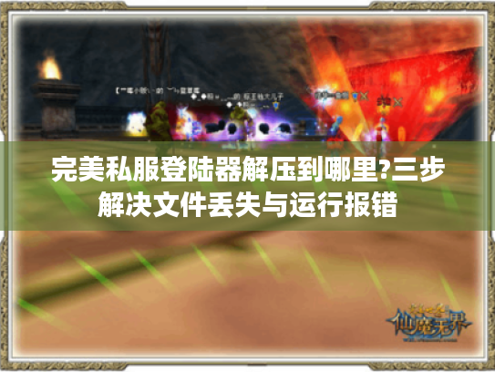 完美私服登陆器解压到哪里?三步解决文件丢失与运行报错