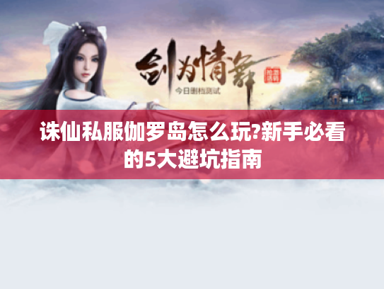 诛仙私服伽罗岛怎么玩?新手必看的5大避坑指南