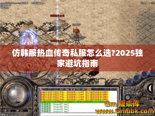 仿韩服热血传奇私服怎么选?2025独家避坑指南