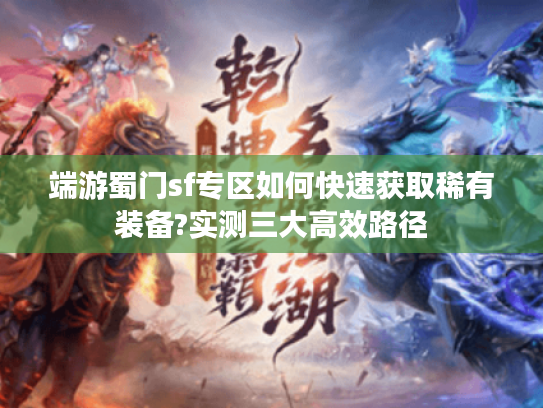 端游蜀门sf专区如何快速获取稀有装备?实测三大高效路径