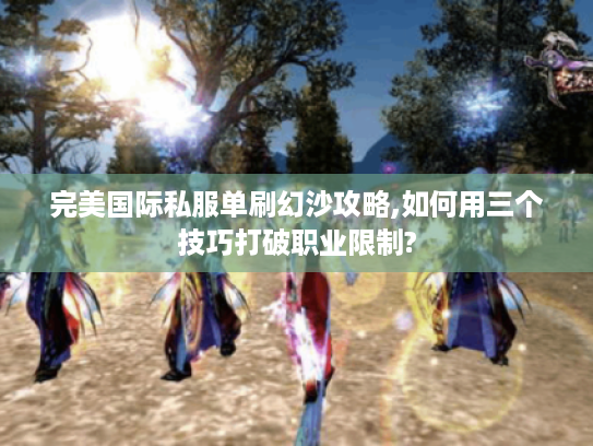 完美国际私服单刷幻沙攻略,如何用三个技巧打破职业限制?