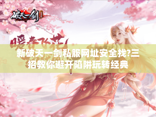 新破天一剑私服网址安全找?三招教你避开陷阱玩转经典