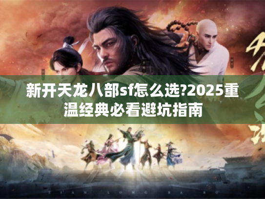 新开天龙八部sf怎么选?2025重温经典必看避坑指南
