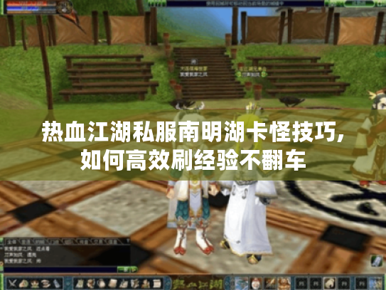 热血江湖私服南明湖卡怪技巧,如何高效刷经验不翻车