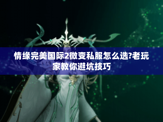 情缘完美国际2微变私服怎么选?老玩家教你避坑技巧