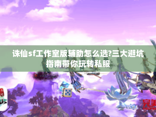 诛仙sf工作室版辅助怎么选?三大避坑指南带你玩转私服 诛仙sf工作室版辅助怎么选?三大避坑指南带你玩转私服