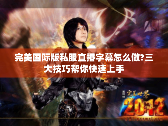 完美国际版私服直播字幕怎么做?三大技巧帮你快速上手