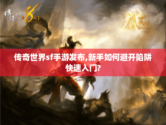 传奇世界sf手游发布,新手如何避开陷阱快速入门?